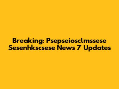 Breaking: Psepseiosclmssese Sesenhkscsese News 7 Updates