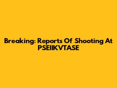 Breaking: Reports Of Shooting At PSEIIKVTASE