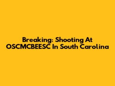 Breaking: Shooting At OSCMCBEESC In South Carolina