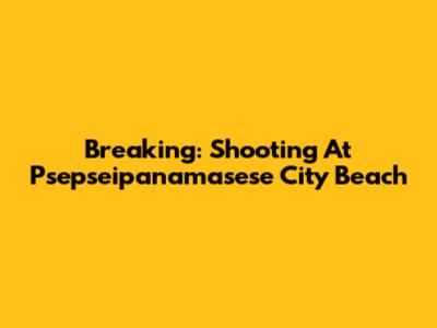 Breaking: Shooting At Psepseipanamasese City Beach