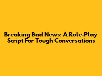 Breaking Bad News: A Role-Play Script For Tough Conversations