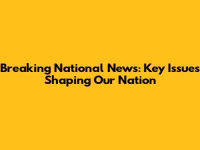 Breaking National News: Key Issues Shaping Our Nation