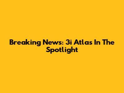 Breaking News: 3i Atlas In The Spotlight