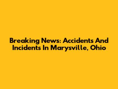Breaking News: Accidents And Incidents In Marysville, Ohio