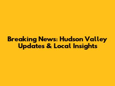 Breaking News: Hudson Valley Updates & Local Insights