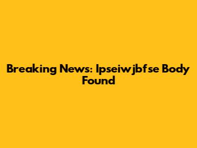 Breaking News: Ipseiwjbfse Body Found