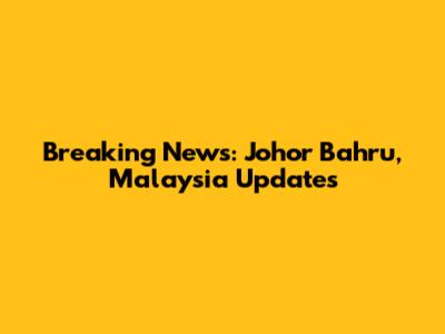Breaking News: Johor Bahru, Malaysia Updates