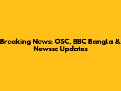 Breaking News: OSC, BBC Bangla & Newssc Updates