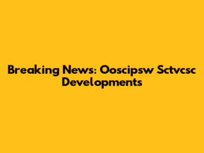 Breaking News: Ooscipsw Sctvcsc Developments