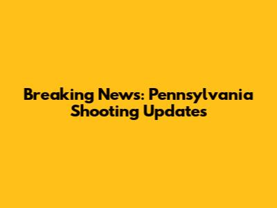Breaking News: Pennsylvania Shooting Updates