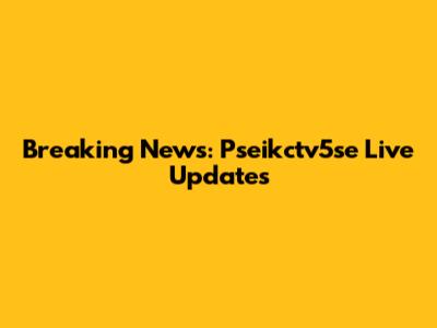 Breaking News: Pseikctv5se Live Updates