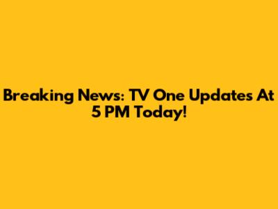 Breaking News: TV One Updates At 5 PM Today!