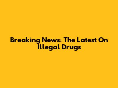 Breaking News: The Latest On Illegal Drugs