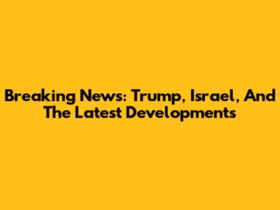 Breaking News: Trump, Israel, And The Latest Developments