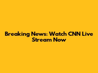 Breaking News: Watch CNN Live Stream Now