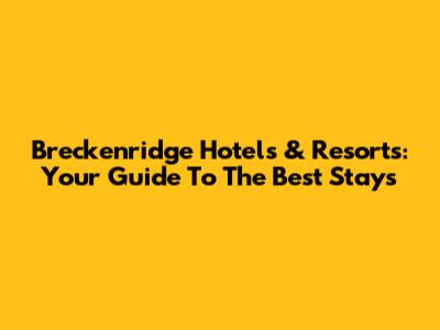 Breckenridge Hotels & Resorts: Your Guide To The Best Stays