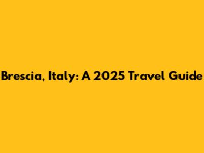 Brescia, Italy: A 2025 Travel Guide