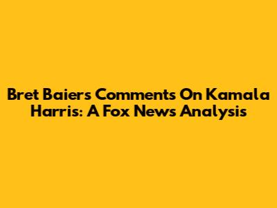 Bret Baier's Comments On Kamala Harris: A Fox News Analysis