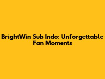 BrightWin Sub Indo: Unforgettable Fan Moments