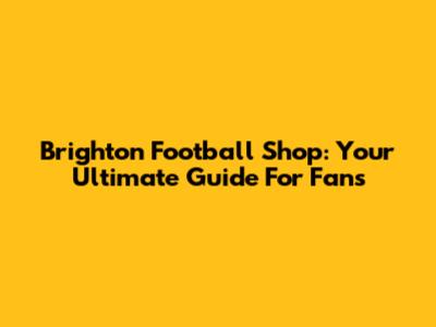 Brighton Football Shop: Your Ultimate Guide For Fans