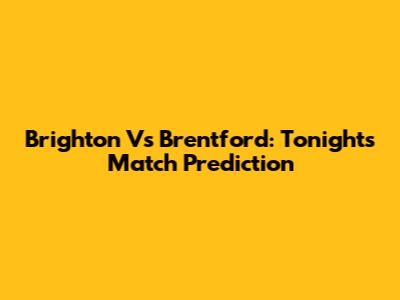 Brighton Vs Brentford: Tonight's Match Prediction