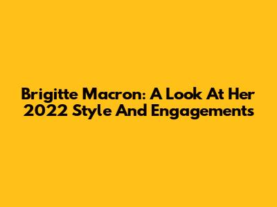 Brigitte Macron: A Look At Her 2022 Style And Engagements