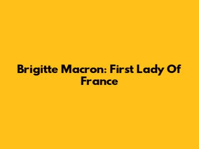 Brigitte Macron: First Lady Of France