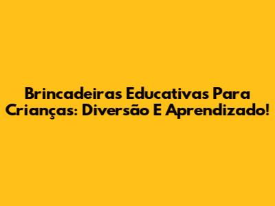 Brincadeiras Educativas Para Crianças: Diversão E Aprendizado!