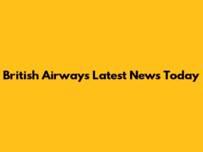 British Airways Latest News Today
