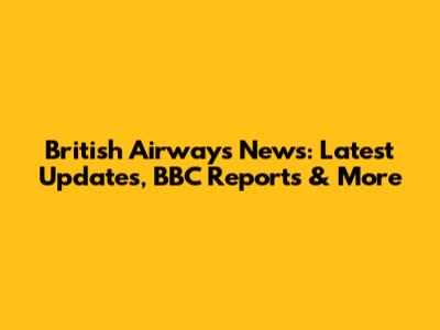 British Airways News: Latest Updates, BBC Reports & More