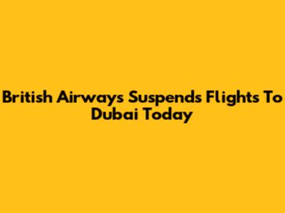 British Airways Suspends Flights To Dubai Today