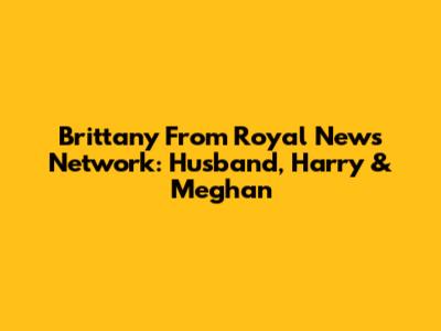 Brittany From Royal News Network: Husband, Harry & Meghan