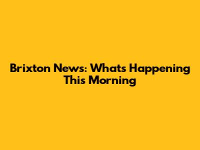 Brixton News: What's Happening This Morning