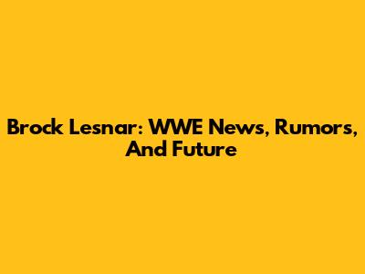 Brock Lesnar: WWE News, Rumors, And Future
