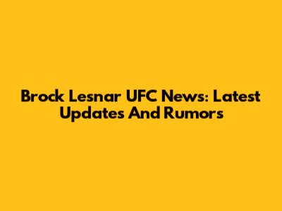Brock Lesnar UFC News: Latest Updates And Rumors
