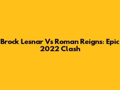 Brock Lesnar Vs Roman Reigns: Epic 2022 Clash