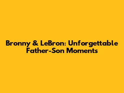 Bronny & LeBron: Unforgettable Father-Son Moments