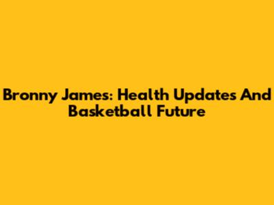 Bronny James: Health Updates And Basketball Future