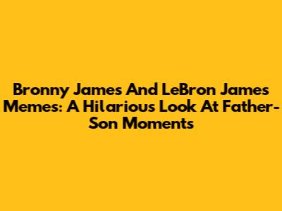 Bronny James And LeBron James Memes: A Hilarious Look At Father-Son Moments