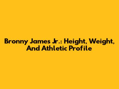 Bronny James Jr.: Height, Weight, And Athletic Profile
