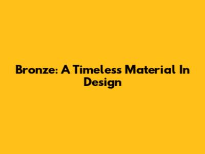 Bronze: A Timeless Material In Design