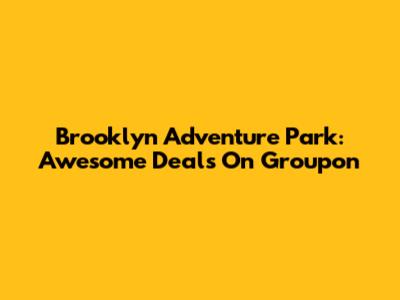 Brooklyn Adventure Park: Awesome Deals On Groupon