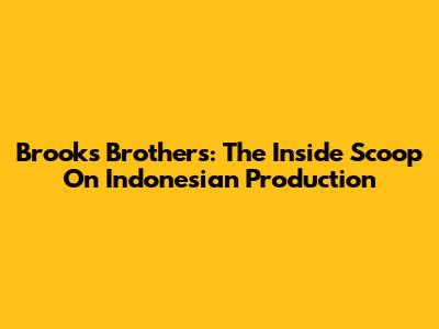 Brooks Brothers: The Inside Scoop On Indonesian Production