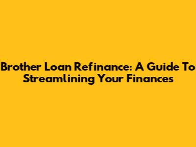 Brother Loan Refinance: A Guide To Streamlining Your Finances