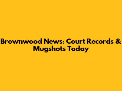 Brownwood News: Court Records & Mugshots Today