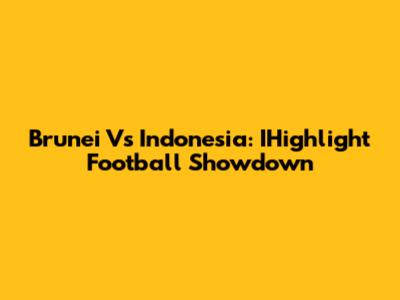 Brunei Vs Indonesia: IHighlight Football Showdown