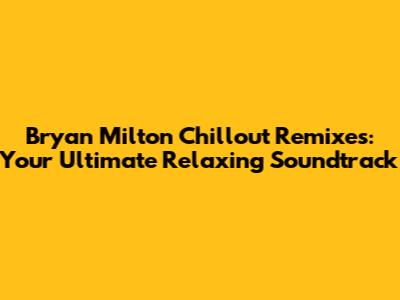 Bryan Milton Chillout Remixes: Your Ultimate Relaxing Soundtrack