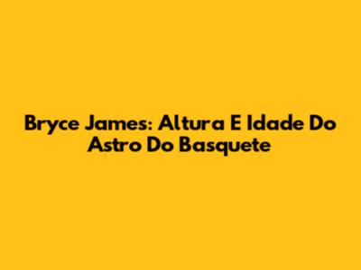 Bryce James: Altura E Idade Do Astro Do Basquete