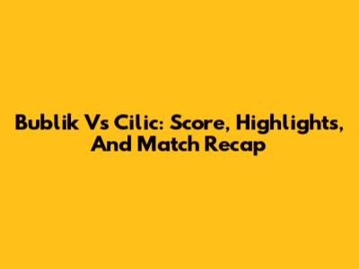 Bublik Vs Cilic: Score, Highlights, And Match Recap