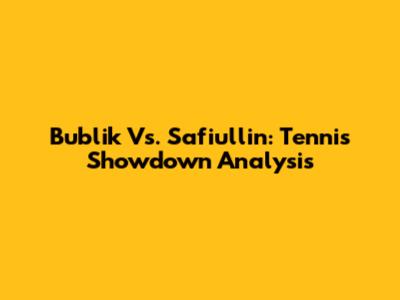 Bublik Vs. Safiullin: Tennis Showdown Analysis